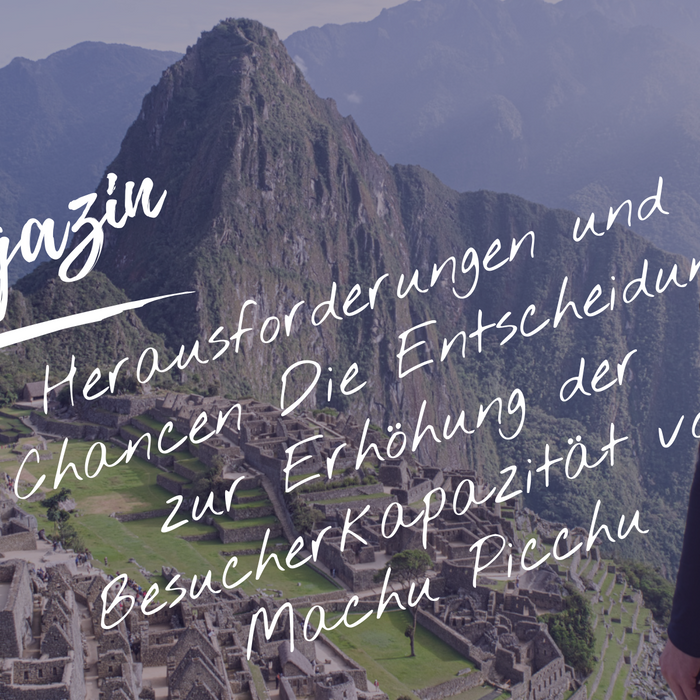 Herausforderungen und Chancen: Die Entscheidung zur Erhöhung der Besucherkapazität von Machu Picchu