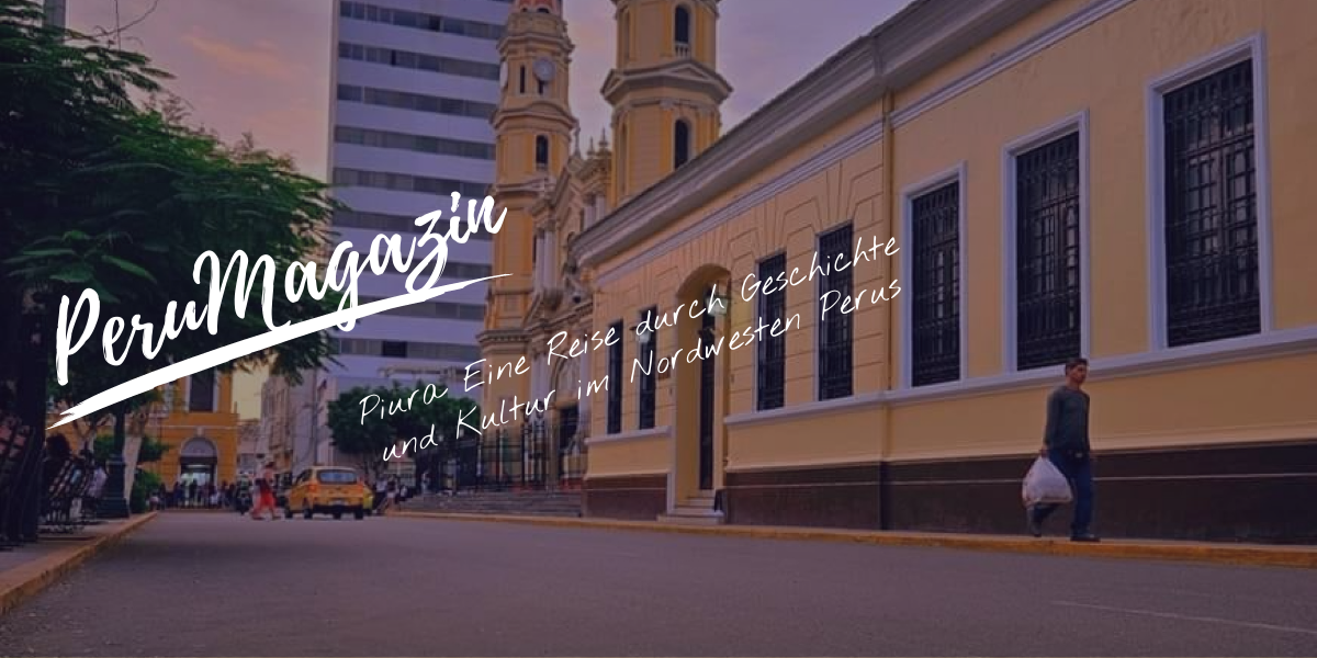 Piura: Eine Reise durch Geschichte und Kultur im Nordwesten Perus