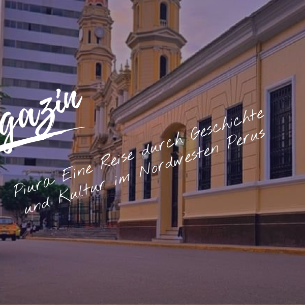 Piura: Eine Reise durch Geschichte und Kultur im Nordwesten Perus